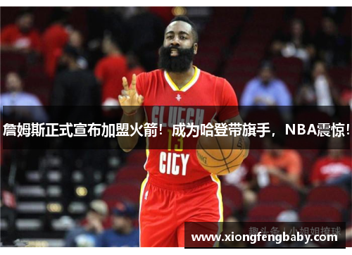 詹姆斯正式宣布加盟火箭！成为哈登带旗手，NBA震惊！