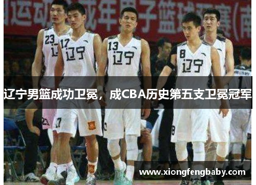 辽宁男篮成功卫冕，成CBA历史第五支卫冕冠军