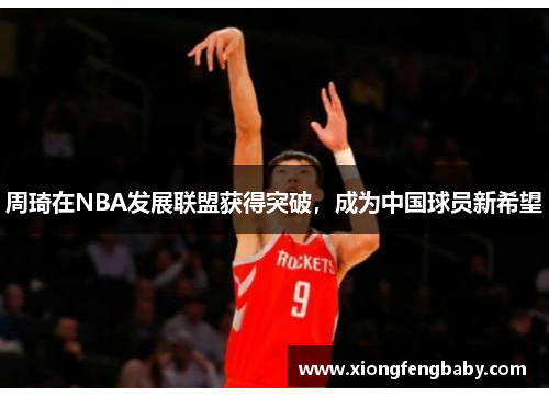 周琦在NBA发展联盟获得突破，成为中国球员新希望